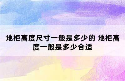 地柜高度尺寸一般是多少的 地柜高度一般是多少合适